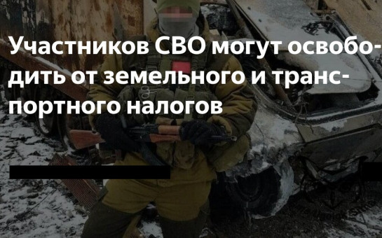 Участников СВО планируют освободить от земельного и транспортного налогов